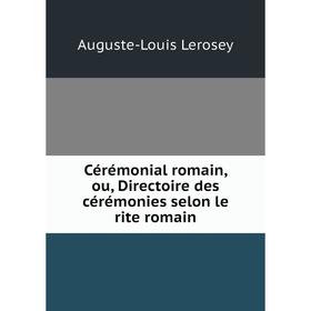 

Книга Cérémonial romain, ou, Directoire des cérémonies selon le rite romain. Auguste-Louis Lerosey