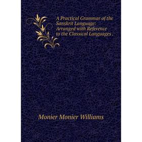 

Книга A Practical Grammar of the Sanskrit Language: Arranged with Reference to the Classical Languages. Monier Monier Williams