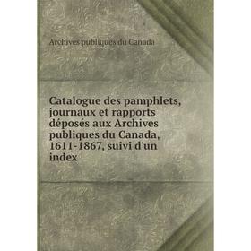 

Книга Catalogue des pamphlets, journaux et rapports déposés aux Archives publiques du Canada, 1611-1867, suivi d'un index. Archives publiques du Canad