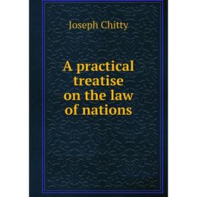 

Книга A practical treatise on the law of nations. Joseph Chitty