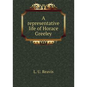 

Книга A representative life of Horace Greeley. L. U. Reavis