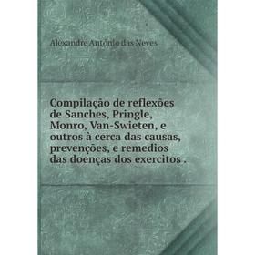 

Книга Compilação de reflexões de Sanches, Pringle, Monro, Van-Swieten, e outros à cerca das causas, prevenções, e remedios das doenças dos exercitos.