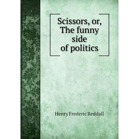 

Книга Scissors, or, The funny side of politics. Henry Frederic Reddall