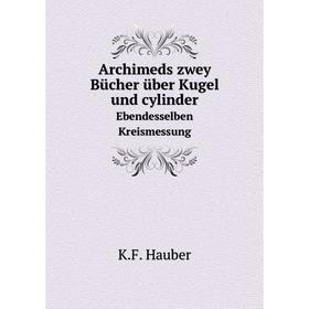 

Книга Archimeds zwey Bücher über Kugel und cylinder Ebendesselben Kreismessung. K.F. Hauber