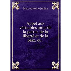 

Книга Appel aux véritables amis de la patrie, de la liberté et de la paix, ou. Marc-Antoine Jullien
