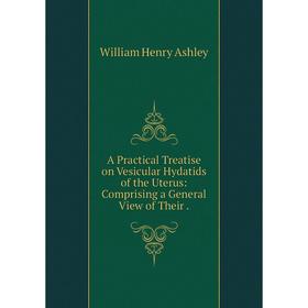 

Книга A Practical Treatise on Vesicular Hydatids of the Uterus: Comprising a General View of Their. William Henry Ashley