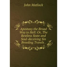 

Книга Apostasy the Broad Way to Hell: Or, The Restless State and Soul-deceiving Sin Breeding Travels. John Matlock