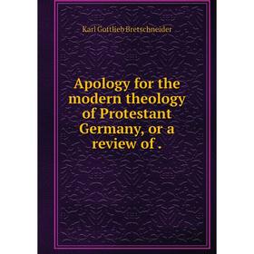 

Книга Apology for the modern theology of Protestant Germany, or a review of. Karl Gottlieb Bretschneider