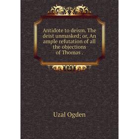 

Книга Antidote to deism. The deist unmasked; or, An ample refutation of all the objections of Thomas. Uzal Ogden
