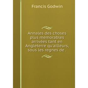 

Книга Annales des choses plus memorables arrivées tant en Angleterre qu'ailleurs, sous les regnes de. Francis Godwin