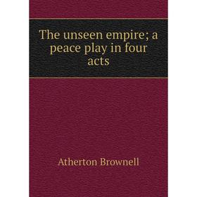 

Книга The unseen empire; a peace play in four acts. Atherton Brownell