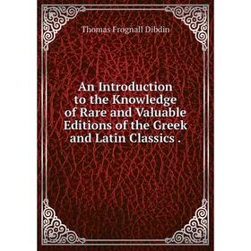 

Книга An Introduction to the Knowledge of Rare and Valuable Editions of the Greek and Latin Classics. Thomas Frognall Dibdin