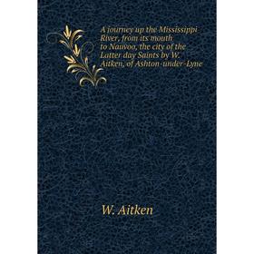 

Книга A journey up the Mississippi River, from its mouth to Nauvoo, the city of the Latter day Saints by W. Aitken, of Ashton-under-Lyne. W. Aitken