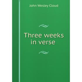

Книга Three weeks in verse. John Wesley Cloud