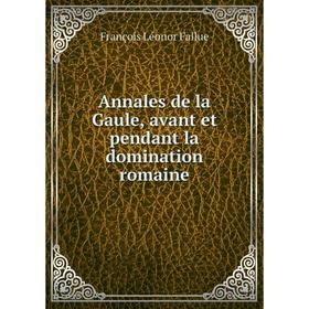 

Книга Annales de la Gaule, avant et pendant la domination romaine. François Léonor Fallue