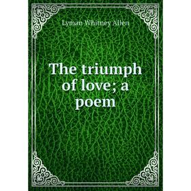 

Книга The triumph of love; a poem. Lyman Whitney Allen