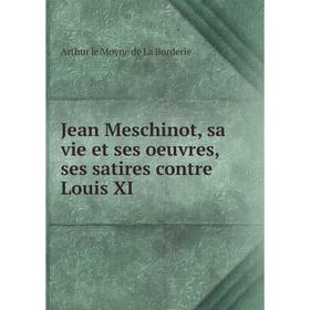 

Книга Jean Meschinot, sa vie et ses oeuvres, ses satires contre Louis XI