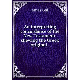 

Книга An interpreting concordance of the New Testament, shewing the Greek original. James Gall