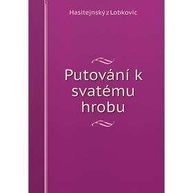 

Книга Putování k svatému hrobu. Hasitejnský z Lobkovic