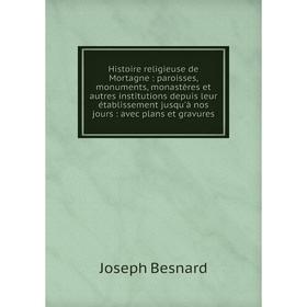 

Книга Histoire religieuse de Mortagne: paroisses, monuments, monastères et autres institutions depuis leur établissement jusqu'à nos jours: avec plans