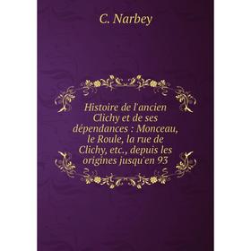 

Книга Histoire de l'ancien Clichy et de ses dépendances: Monceau, le Roule, la rue de Clichy, etc., depuis les origines jusqu'en 93. C. Narbey