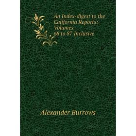 

Книга An Index-digest to the California Reports: Volumes 68 to 87 Inclusive. Alexander Burrows