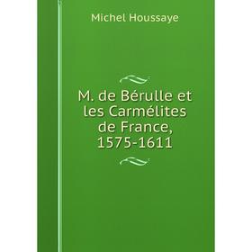 

Книга M de Bérulle et les Carmélites de France, 1575-1611