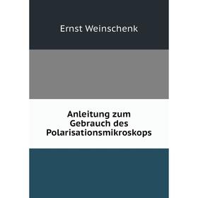 

Книга Anleitung zum Gebrauch des Polarisationsmikroskops. Ernst Weinschenk