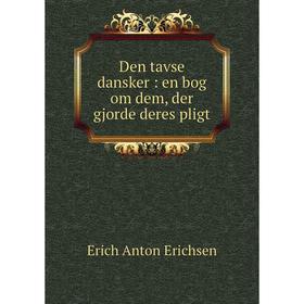 

Книга Den tavse dansker: en bog om dem, der gjorde deres pligt. Erich Anton Erichsen