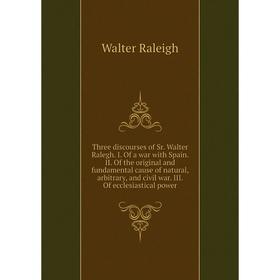 

Книга Three discourses of Sr. Walter Ralegh. I. Of a war with Spain. II. Of the original and fundamental cause of natural, arbitrary, and civil war. I