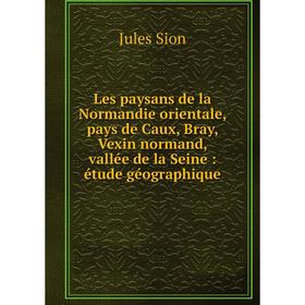 

Книга Les paysans de la Normandie orientale, pays de Caux, Bray, Vexin normand, vallée de la Seine: étude géographique