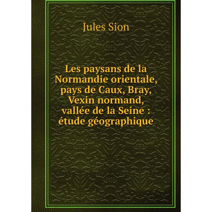 фото Книга les paysans de la normandie orientale, pays de caux, bray, vexin normand, vallée de la seine: étude géographique nobel press