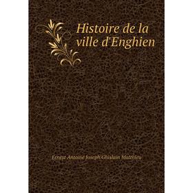 

Книга Histoire de la ville d'Enghien. Ernest Antoine Joseph Ghislain Matthieu