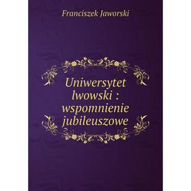 

Книга Uniwersytet lwowski: wspomnienie jubileuszowe. Franciszek Jaworski