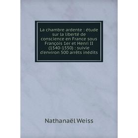 

Книга La chambre ardente: étude sur la liberté de conscience en France sous François 1er et Henri II (1540-1550): suivie d'environ 500 arrêts inédits