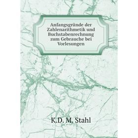 

Книга Anfangsgründe der Zahlenarithmetik und Buchstabenrechnung zum Gebrauche bei Vorlesungen. K. D. M. Stahl
