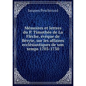 

Книга Mémoires et lettres du P Timothée de La Flèche, évêque de Béryte, sur les affaires ecclésiastiques de son temps 1703-1730