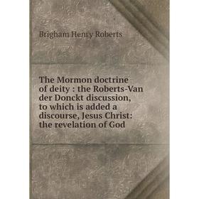 

Книга The Mormon doctrine of deity: the Roberts-Van der Donckt discussion, to which is added a discourse, Jesus Christ: the revelation of God. B. H. R