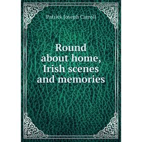 

Книга Round about home, Irish scenes and memories. Patrick Joseph Carroll