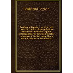 

Книга Ferdinand Gagnon: sa vie et ses oeuvres: notice biographique et oeuvres de Ferdinand Gagnon, accompagnées de l'oraison funèbre prononcée à l'égl