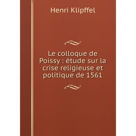 

Книга Le colloque de Poissy: étude sur la crise religieuse et politique de 1561