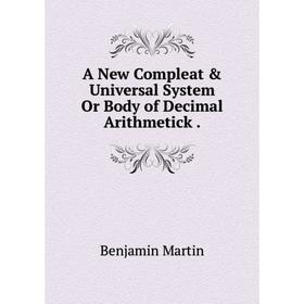 

Книга A New Compleat & Universal System Or Body of Decimal Arithmetick. Benjamin Martin