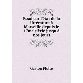 

Книга Essai sur l'état de la littérature à Marseille depuis le 17me siècle jusqu'à nos jours. Gaston Flotte