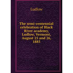

Книга The semi-centennial celebration of Black River academy, Ludlow, Vermont, August 25 and 26, 1885. Ludlow