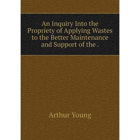 

Книга An Inquiry Into the Propriety of Applying Wastes to the Better Maintenance and Support of the. Arthur Young