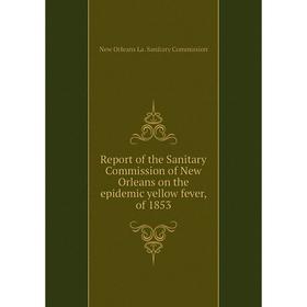 

Книга Report of the Sanitary Commission of New Orleans on the epidemic yellow fever, of 1853. New Orleans La. Sanitary Commission