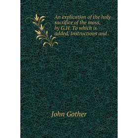 

Книга An explication of the holy sacrifice of the mass, by G. H. To which is added, Instructions and. John Gother