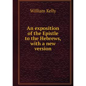 

Книга An exposition of the Epistle to the Hebrews, with a new version. Kelly William