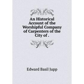 

Книга An Historical Account of the Worshipful Company of Carpenters of the City of. Edward Basil Jupp