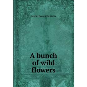 

Книга A bunch of wild flowers. Mabel Brown Denison